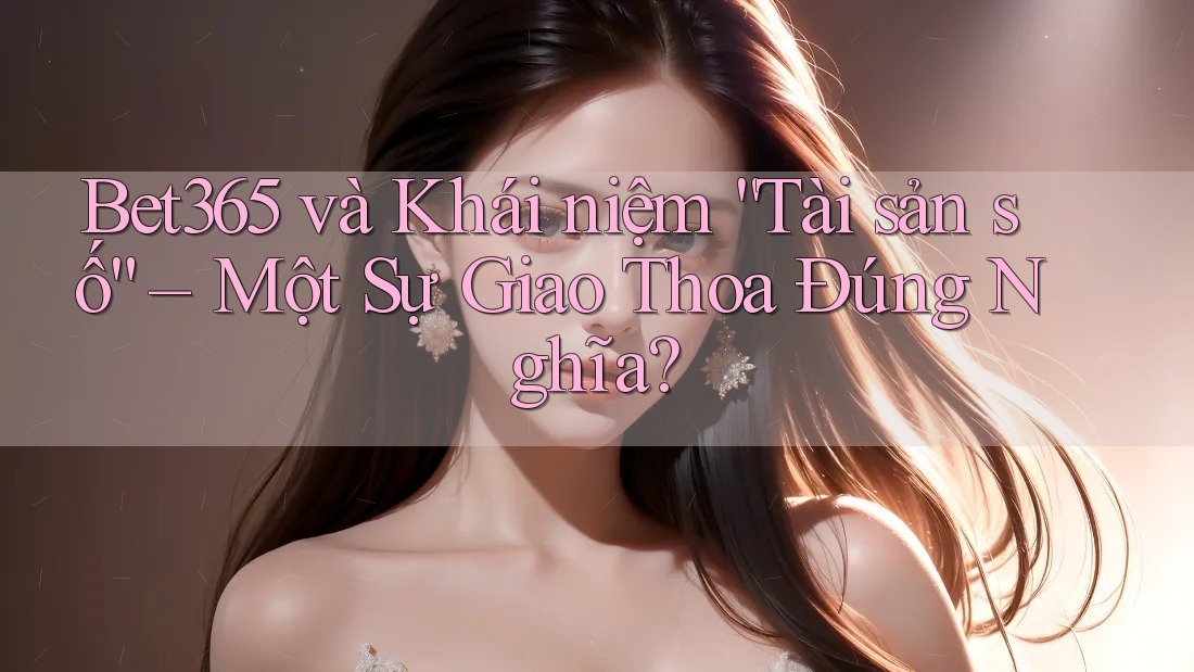 Bet365 và Khái niệm “Tài sản số” – Một Sự Giao Thoa Đúng Nghĩa?
