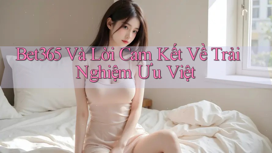 Bet365 Và Lời Cam Kết Về Trải Nghiệm Ưu Việt Bet365 Và Lời Cam Kết Về Trải Nghiệm Ưu Việt