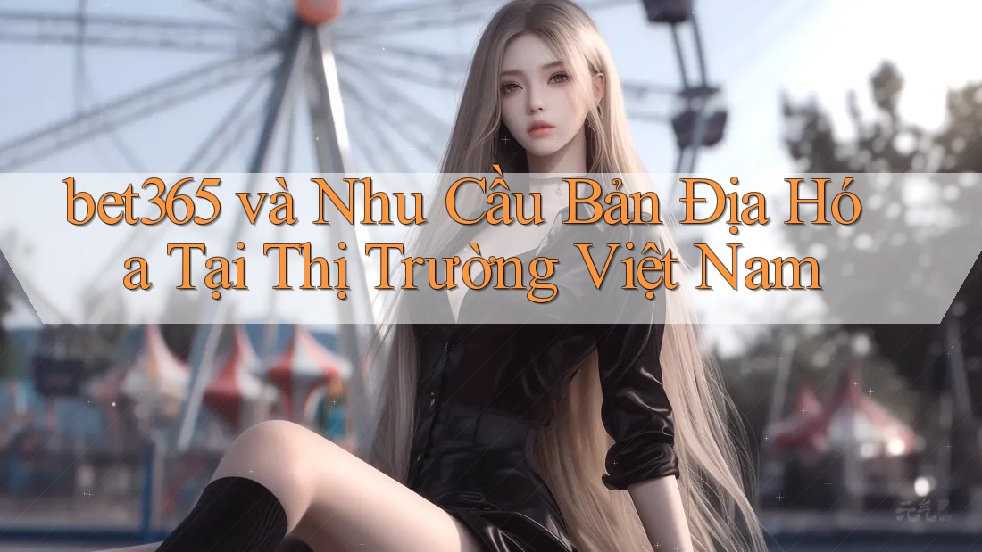 bet365 và Nhu Cầu Bản Địa Hóa Tại Thị Trường Việt Nam bet365 và Nhu Cầu Bản Địa Hóa Tại Thị Trường Việt Nam