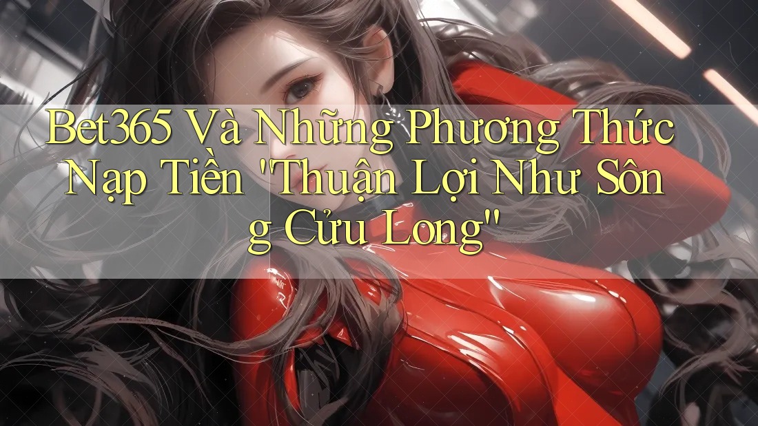 Bet365 Và Những Phương Thức Nạp Tiền “Thuận Lợi Như Sông Cửu Long” Bet365 Và Những Phương Thức Nạp Tiền “Thuận Lợi Như Sông Cửu Long”