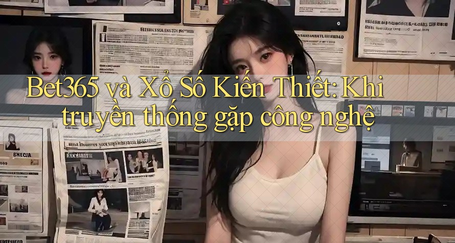 Bet365 và Xổ Số Kiến Thiết: Khi truyền thống gặp công nghệ Bet365 và Xổ Số Kiến Thiết: Khi truyền thống gặp công nghệ