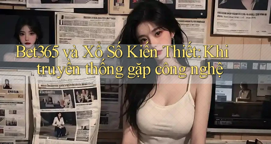 Bet365 và Xổ Số Kiến Thiết: Khi truyền thống gặp công nghệ