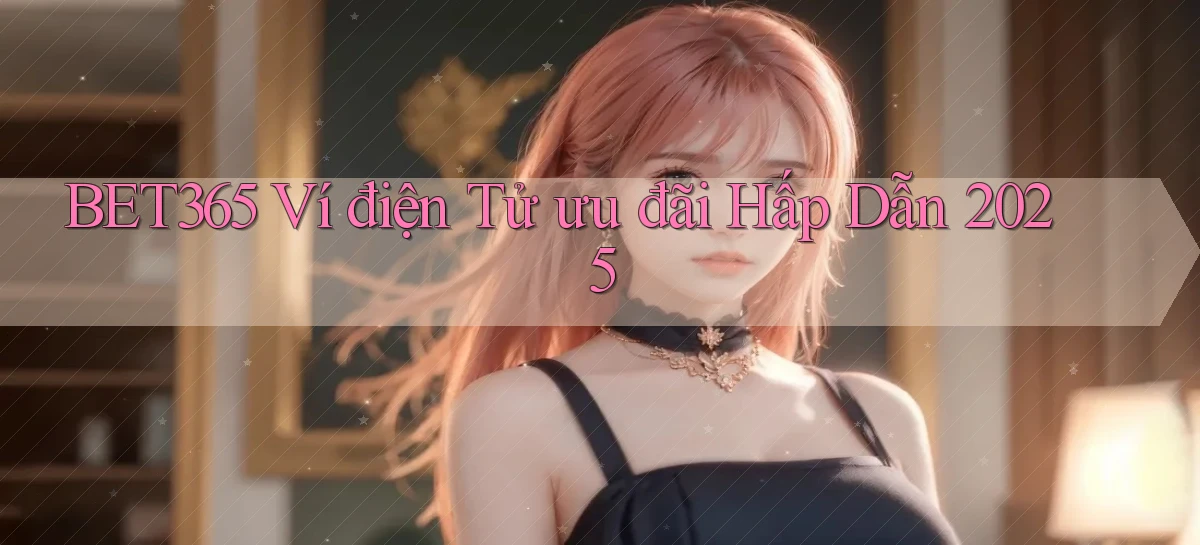 bet365 ví điện tử ưu đãi hấp dẫn 2025