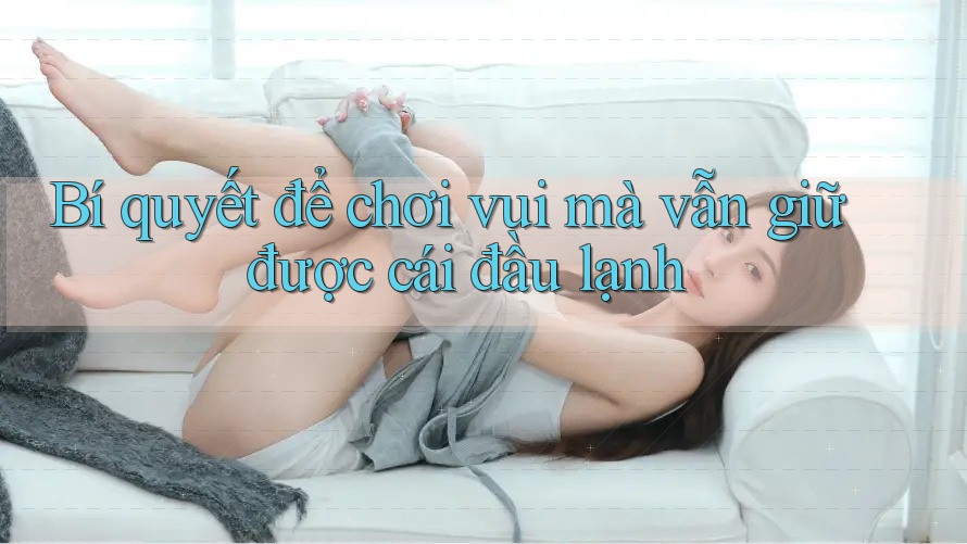 Bí quyết để chơi vui mà vẫn giữ được cái đầu lạnh Bí quyết để chơi vui mà vẫn giữ được cái đầu lạnh