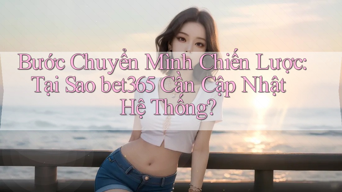 Bước Chuyển Mình Chiến Lược: Tại Sao bet365 Cần Cập Nhật Hệ Thống? Bước Chuyển Mình Chiến Lược: Tại Sao bet365 Cần Cập Nhật Hệ Thống?