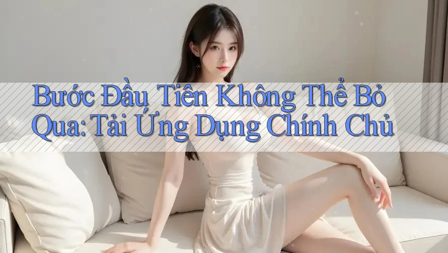 Bước Đầu Tiên Không Thể Bỏ Qua: Tải Ứng Dụng Chính Chủ Bước Đầu Tiên Không Thể Bỏ Qua: Tải Ứng Dụng Chính Chủ