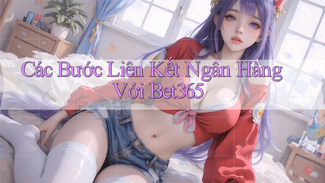 Các Bước Liên Kết Ngân Hàng Với Bet365 Các Bước Liên Kết Ngân Hàng Với Bet365