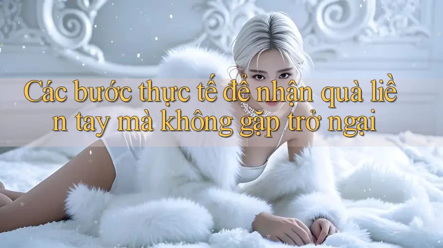 Các bước thực tế để nhận quà liền tay mà không gặp trở ngại Các bước thực tế để nhận quà liền tay mà không gặp trở ngại
