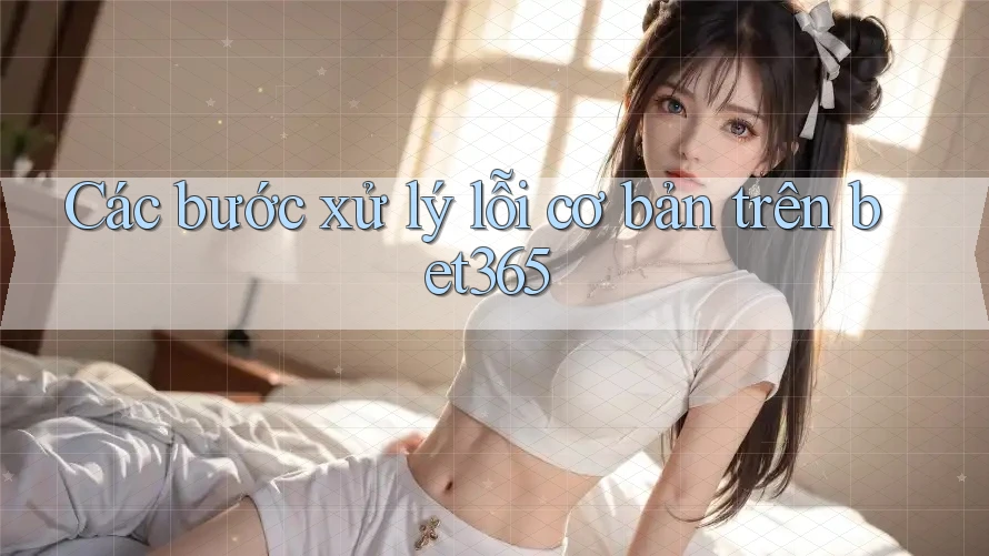 Các bước xử lý lỗi cơ bản trên bet365 Các bước xử lý lỗi cơ bản trên bet365