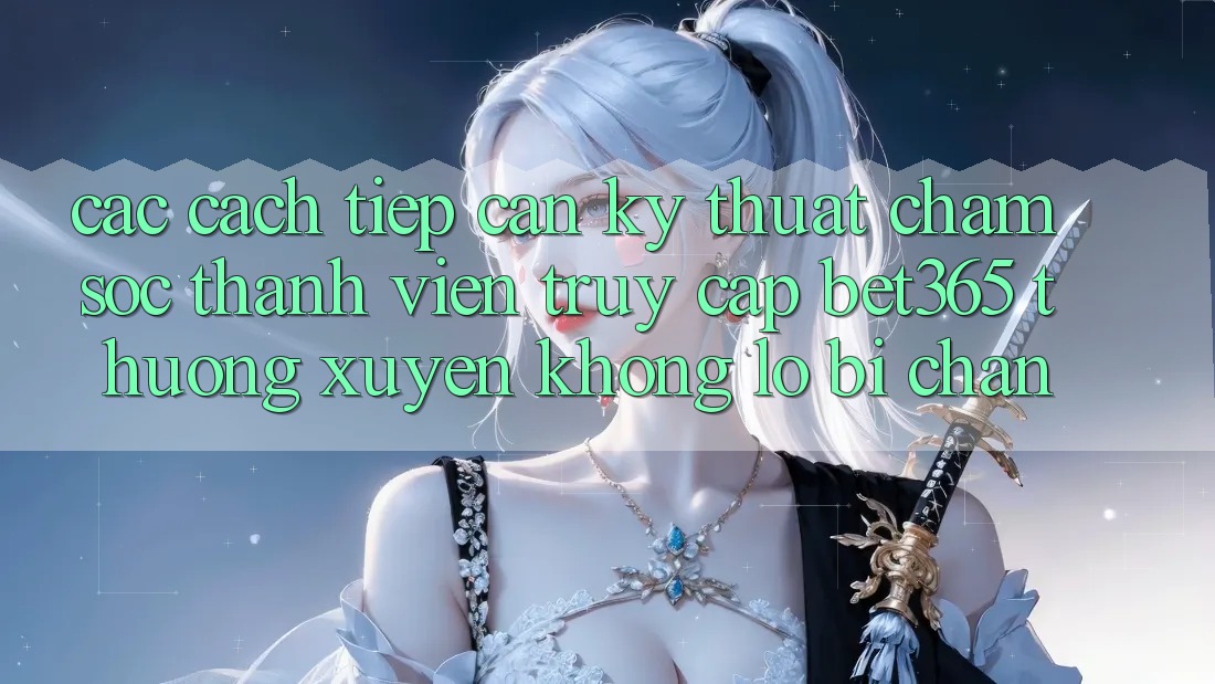 Các cách tiếp cận kỹ thuật chăm sóc thành viên truy cập bet365 thường xuyên, không lo bị chặn Các cách tiếp cận kỹ thuật chăm sóc thành viên truy cập bet365 thường xuyên, không lo bị chặn