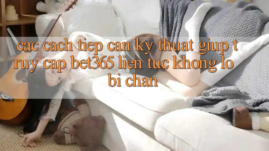 Các cách tiếp cận kỹ thuật giúp truy cập bet365 liên tục, không lo bị chặn Các cách tiếp cận kỹ thuật giúp truy cập bet365 liên tục, không lo bị chặn