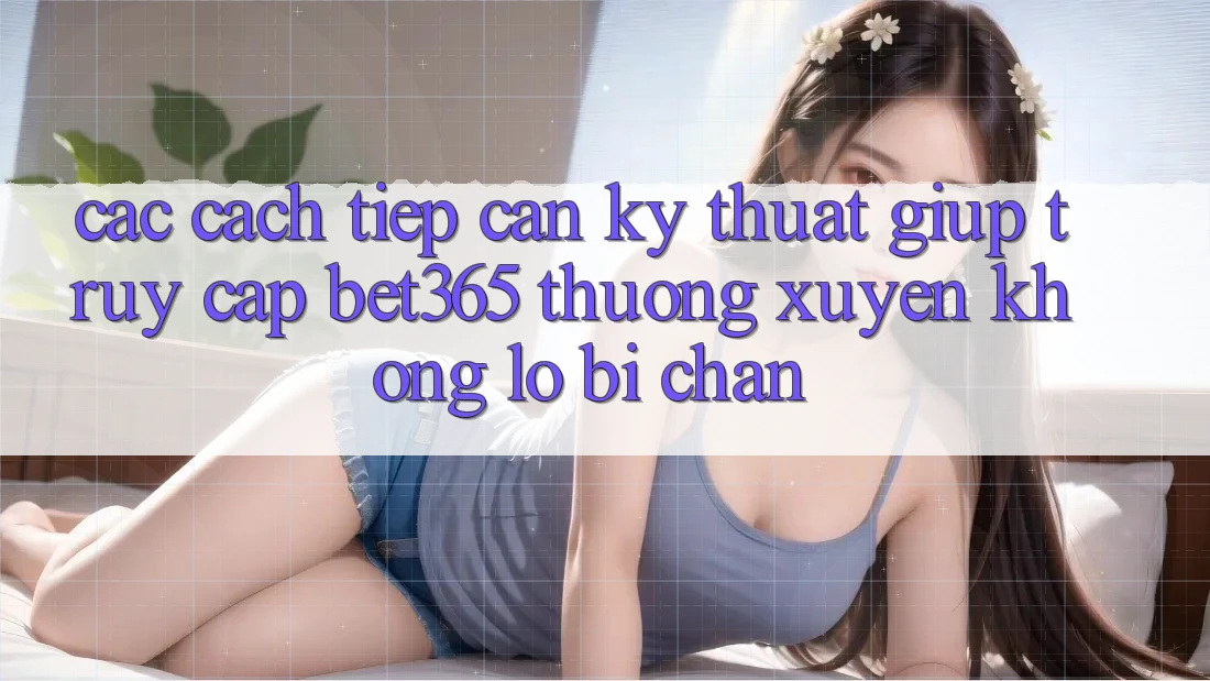Các cách tiếp cận kỹ thuật giúp truy cập bet365 thường xuyên, không lo bị chặn Các cách tiếp cận kỹ thuật giúp truy cập bet365 thường xuyên, không lo bị chặn