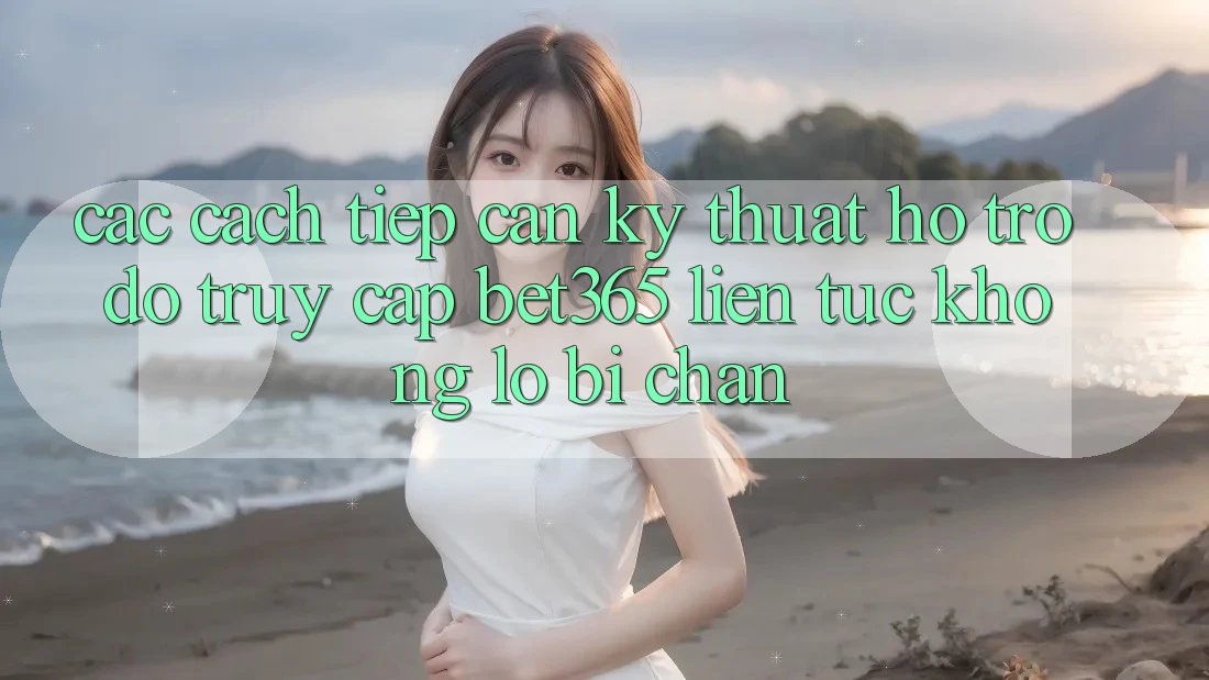 Các cách tiếp cận kỹ thuật hỗ trợ đỡ truy cập bet365 liên tục, không lo bị chặn