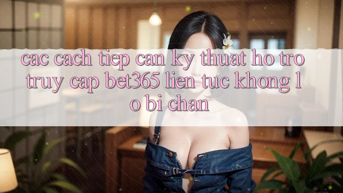 Các cách tiếp cận kỹ thuật hỗ trợ truy cập bet365 liên tục, không lo bị chặn Các cách tiếp cận kỹ thuật hỗ trợ truy cập bet365 liên tục, không lo bị chặn
