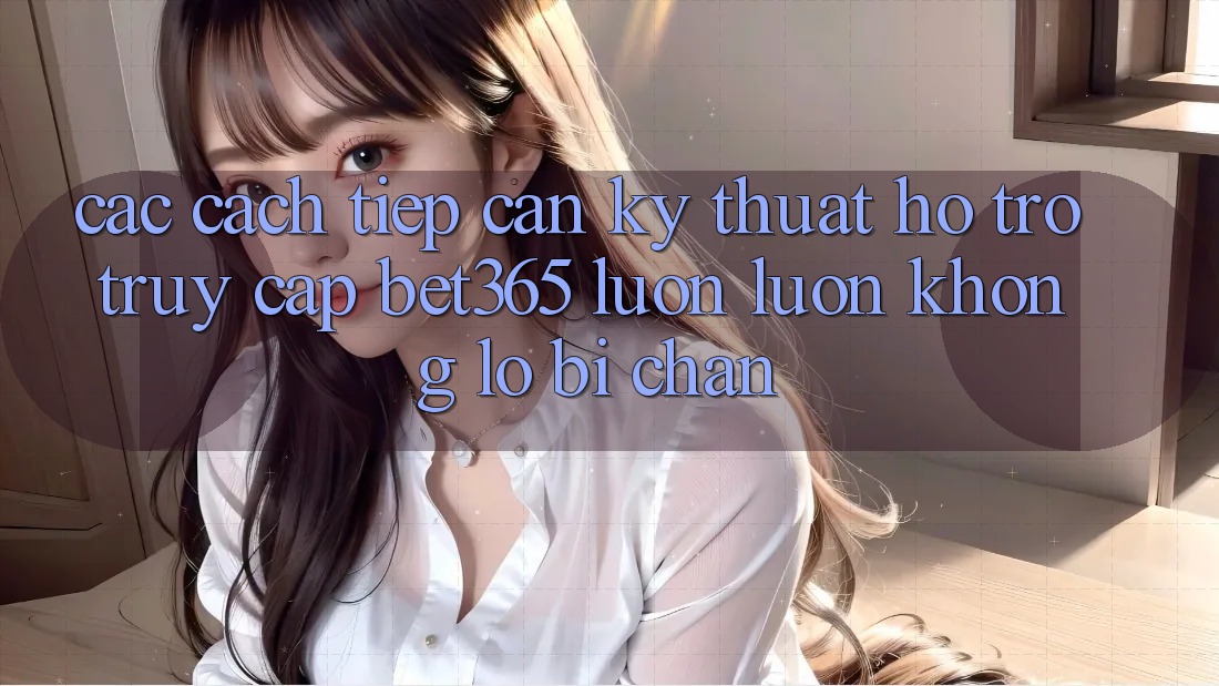 Các cách tiếp cận kỹ thuật hỗ trợ truy cập bet365 luôn luôn, không lo bị chặn Các cách tiếp cận kỹ thuật hỗ trợ truy cập bet365 luôn luôn, không lo bị chặn