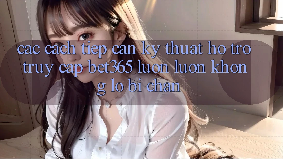 Các cách tiếp cận kỹ thuật hỗ trợ truy cập bet365 luôn luôn, không lo bị chặn Các cách tiếp cận kỹ thuật hỗ trợ truy cập bet365 luôn luôn, không lo bị chặn