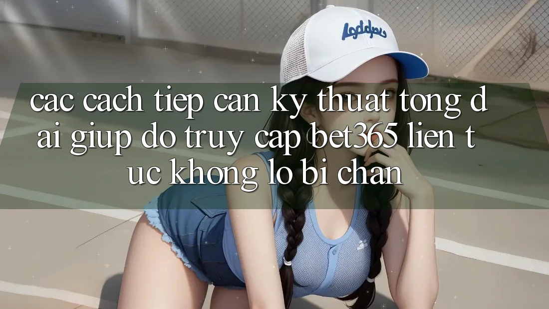 Các cách tiếp cận kỹ thuật tổng đài giúp đỡ truy cập bet365 liên tục, không lo bị chặn Các cách tiếp cận kỹ thuật tổng đài giúp đỡ truy cập bet365 liên tục, không lo bị chặn