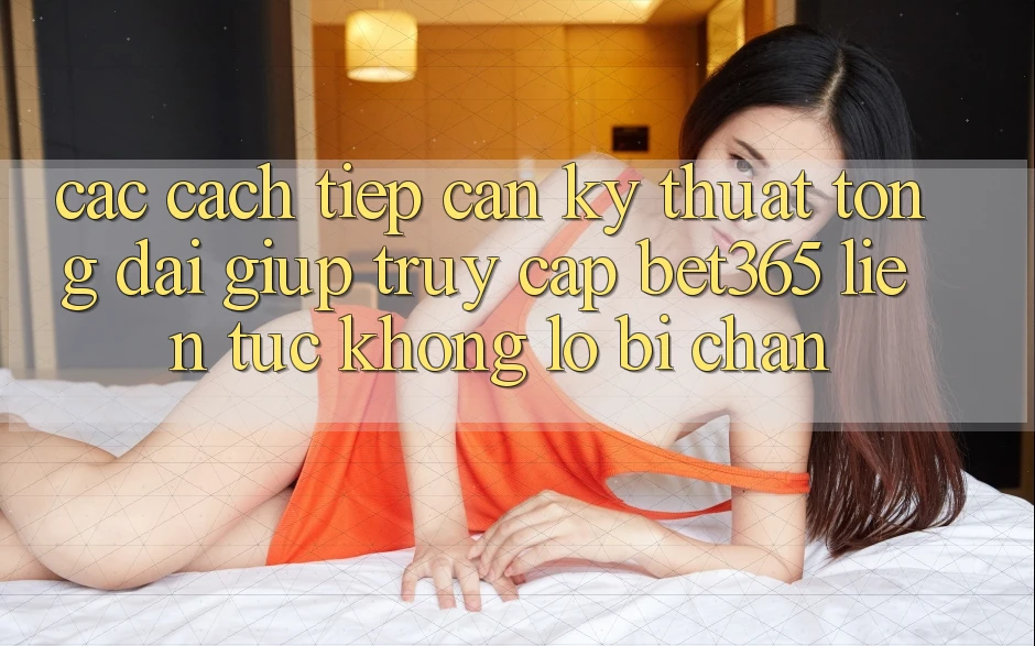 Các cách tiếp cận kỹ thuật tổng đài giúp truy cập bet365 liên tục, không lo bị chặn Các cách tiếp cận kỹ thuật tổng đài giúp truy cập bet365 liên tục, không lo bị chặn