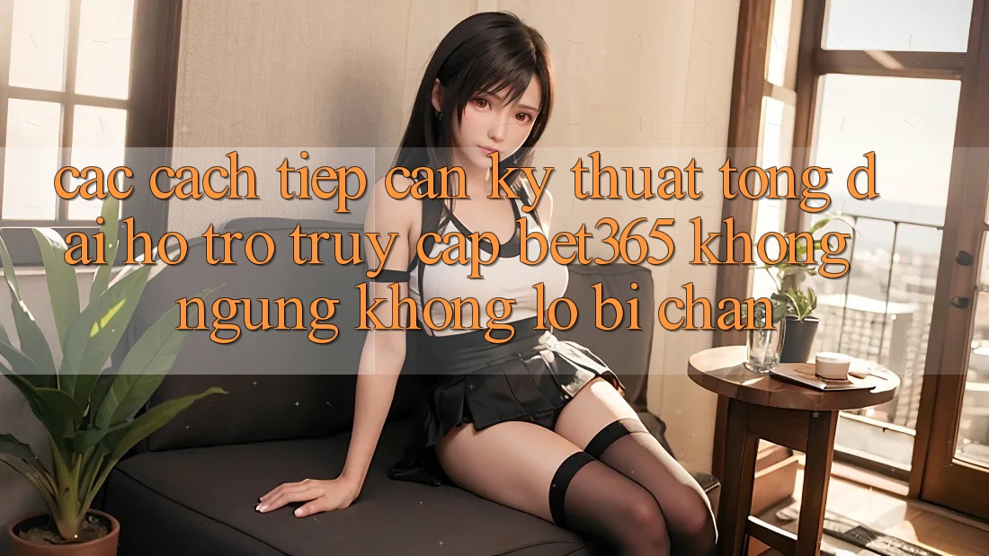 Các cách tiếp cận kỹ thuật tổng đài hỗ trợ truy cập bet365 không ngừng, không lo bị chặn Các cách tiếp cận kỹ thuật tổng đài hỗ trợ truy cập bet365 không ngừng, không lo bị chặn