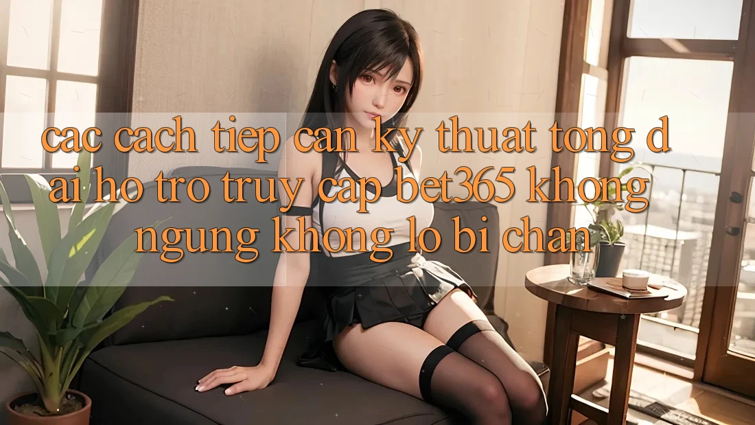 Các cách tiếp cận kỹ thuật tổng đài hỗ trợ truy cập bet365 không ngừng, không lo bị chặn Các cách tiếp cận kỹ thuật tổng đài hỗ trợ truy cập bet365 không ngừng, không lo bị chặn