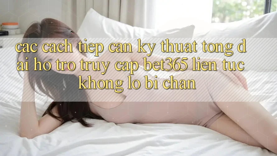 Các cách tiếp cận kỹ thuật tổng đài hỗ trợ truy cập bet365 liên tục, không lo bị chặn Các cách tiếp cận kỹ thuật tổng đài hỗ trợ truy cập bet365 liên tục, không lo bị chặn