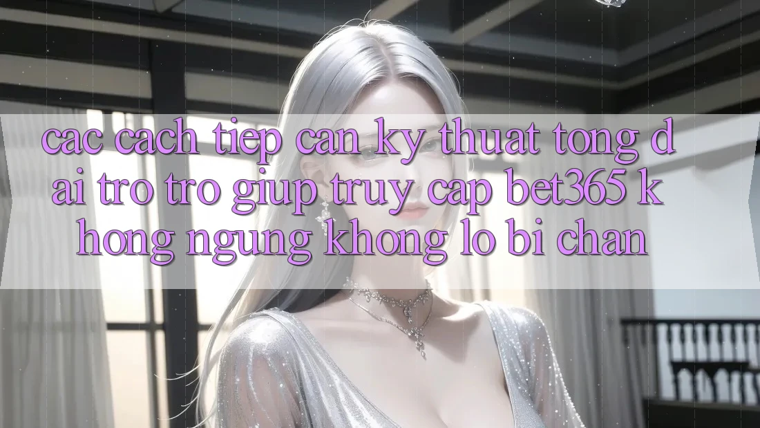 Các cách tiếp cận kỹ thuật tổng đài trợ trợ giúp truy cập bet365 không ngừng, không lo bị chặn Các cách tiếp cận kỹ thuật tổng đài trợ trợ giúp truy cập bet365 không ngừng, không lo bị chặn