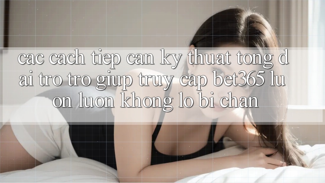 Các cách tiếp cận kỹ thuật tổng đài trợ trợ giúp truy cập bet365 luôn luôn, không lo bị chặn Các cách tiếp cận kỹ thuật tổng đài trợ trợ giúp truy cập bet365 luôn luôn, không lo bị chặn