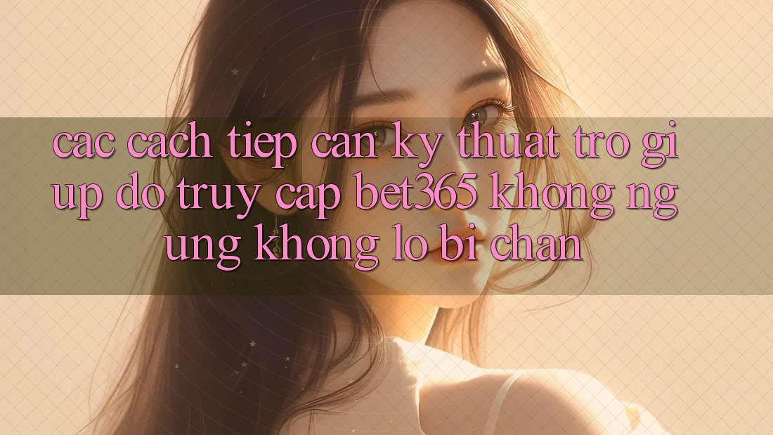 Các cách tiếp cận kỹ thuật trợ giúp đỡ truy cập bet365 không ngừng, không lo bị chặn Các cách tiếp cận kỹ thuật trợ giúp đỡ truy cập bet365 không ngừng, không lo bị chặn