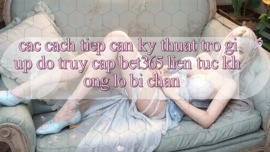 Các cách tiếp cận kỹ thuật trợ giúp đỡ truy cập bet365 liên tục, không lo bị chặn Các cách tiếp cận kỹ thuật trợ giúp đỡ truy cập bet365 liên tục, không lo bị chặn