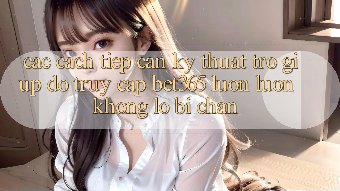 Các cách tiếp cận kỹ thuật trợ giúp đỡ truy cập bet365 luôn luôn, không lo bị chặn Các cách tiếp cận kỹ thuật trợ giúp đỡ truy cập bet365 luôn luôn, không lo bị chặn