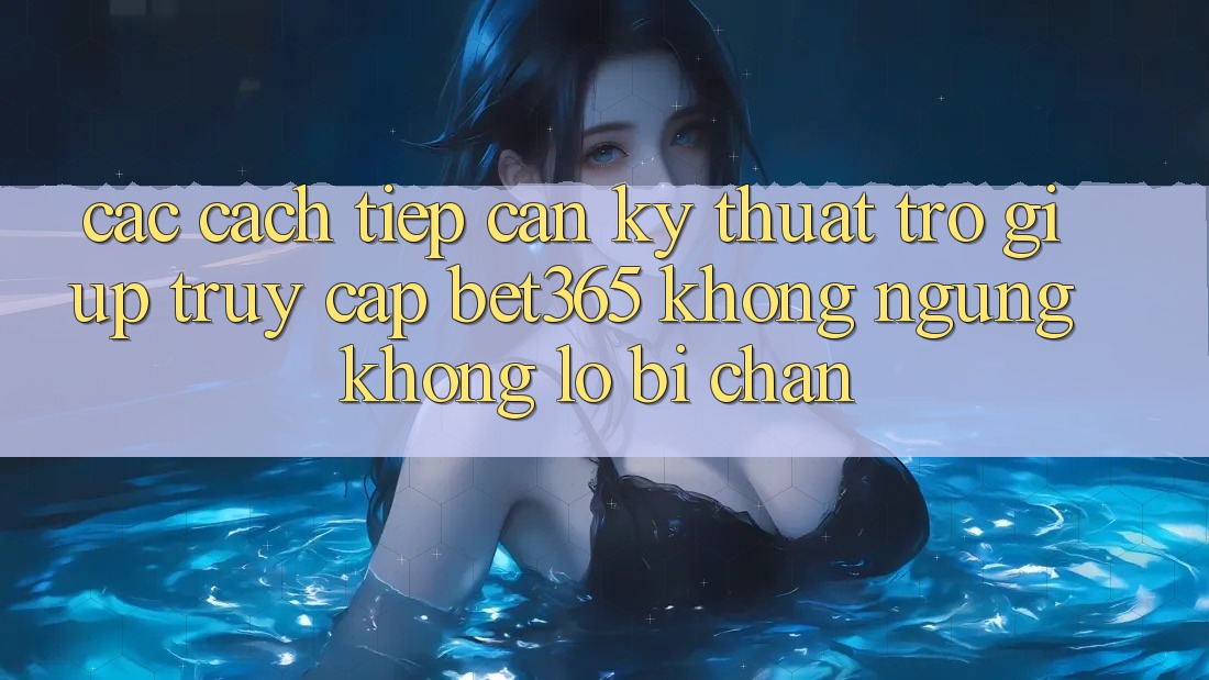 Các cách tiếp cận kỹ thuật trợ giúp truy cập bet365 không ngừng, không lo bị chặn Các cách tiếp cận kỹ thuật trợ giúp truy cập bet365 không ngừng, không lo bị chặn