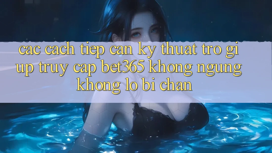 Các cách tiếp cận kỹ thuật trợ giúp truy cập bet365 không ngừng, không lo bị chặn Các cách tiếp cận kỹ thuật trợ giúp truy cập bet365 không ngừng, không lo bị chặn