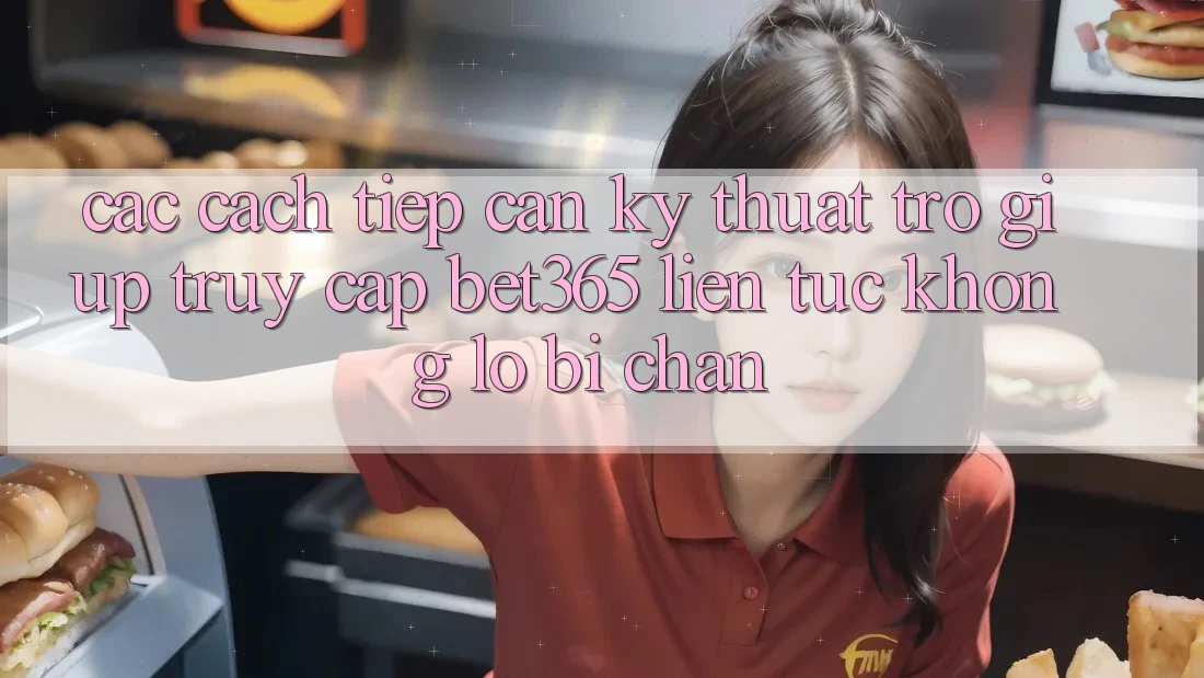 Các cách tiếp cận kỹ thuật trợ giúp truy cập bet365 liên tục, không lo bị chặn Các cách tiếp cận kỹ thuật trợ giúp truy cập bet365 liên tục, không lo bị chặn