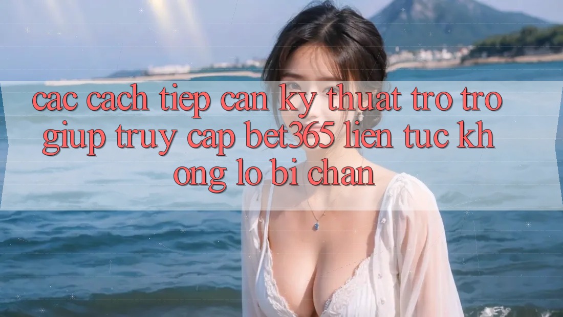 Các cách tiếp cận kỹ thuật trợ trợ giúp truy cập bet365 liên tục, không lo bị chặn Các cách tiếp cận kỹ thuật trợ trợ giúp truy cập bet365 liên tục, không lo bị chặn