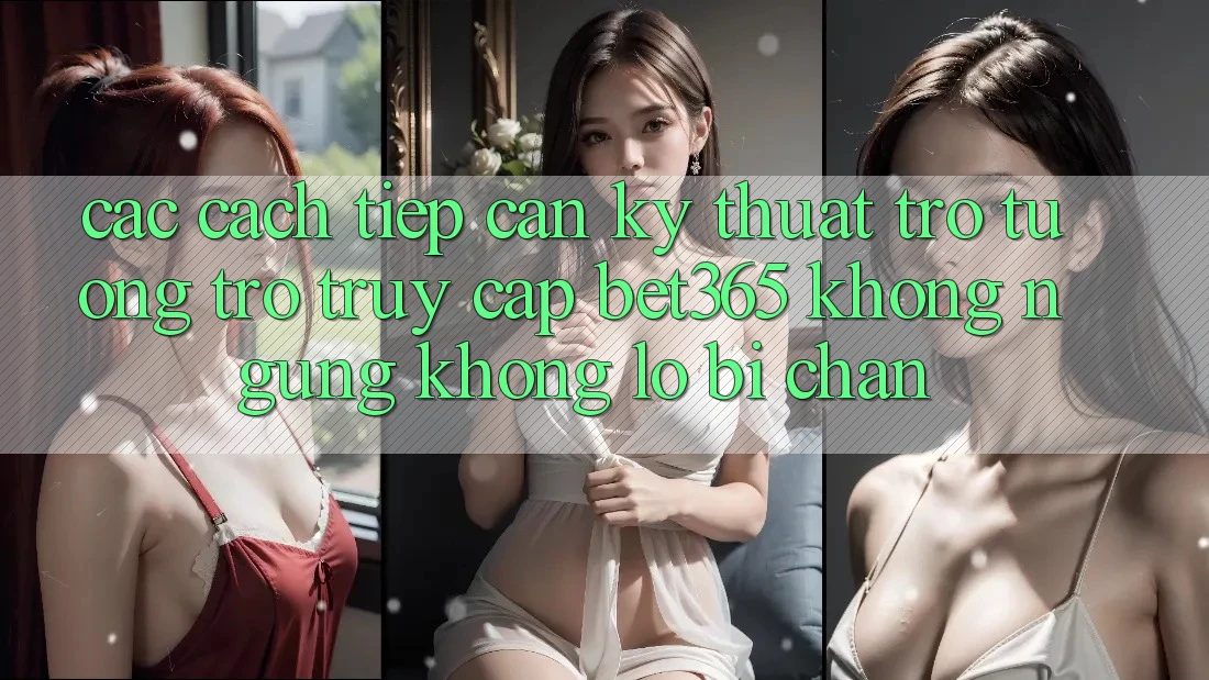 Các cách tiếp cận kỹ thuật trợ tương trợ truy cập bet365 không ngừng, không lo bị chặn Các cách tiếp cận kỹ thuật trợ tương trợ truy cập bet365 không ngừng, không lo bị chặn