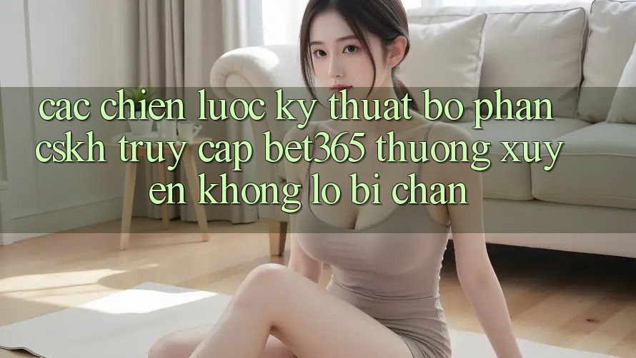 Các chiến lược kỹ thuật bộ phận CSKH truy cập bet365 thường xuyên, không lo bị chặn Các chiến lược kỹ thuật bộ phận CSKH truy cập bet365 thường xuyên, không lo bị chặn