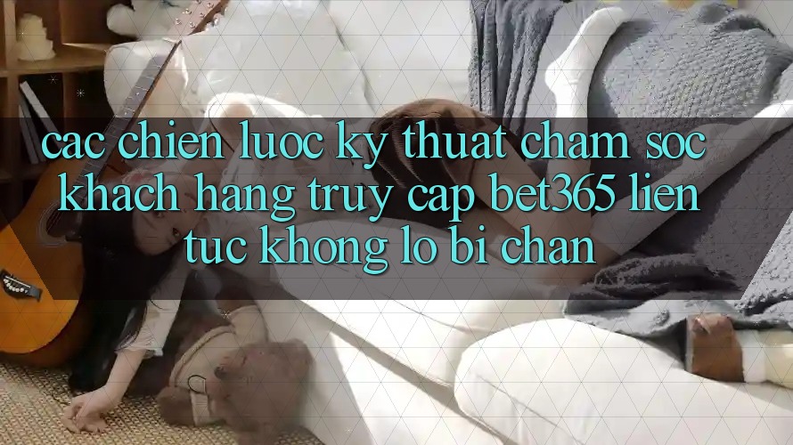Các chiến lược kỹ thuật chăm sóc khách hàng truy cập bet365 liên tục, không lo bị chặn Các chiến lược kỹ thuật chăm sóc khách hàng truy cập bet365 liên tục, không lo bị chặn