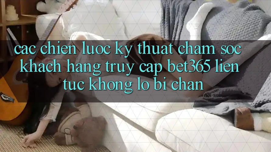 Các chiến lược kỹ thuật chăm sóc khách hàng truy cập bet365 liên tục, không lo bị chặn Các chiến lược kỹ thuật chăm sóc khách hàng truy cập bet365 liên tục, không lo bị chặn