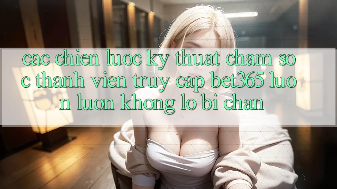 Các chiến lược kỹ thuật chăm sóc thành viên truy cập bet365 luôn luôn, không lo bị chặn Các chiến lược kỹ thuật chăm sóc thành viên truy cập bet365 luôn luôn, không lo bị chặn