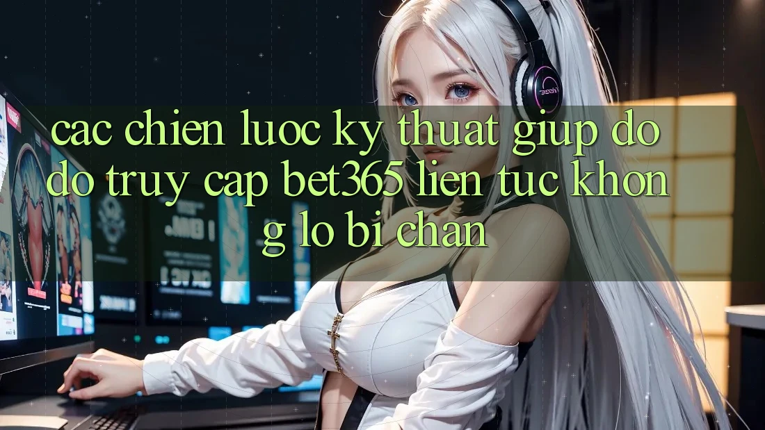 Các chiến lược kỹ thuật giúp đỡ đỡ truy cập bet365 liên tục, không lo bị chặn Các chiến lược kỹ thuật giúp đỡ đỡ truy cập bet365 liên tục, không lo bị chặn
