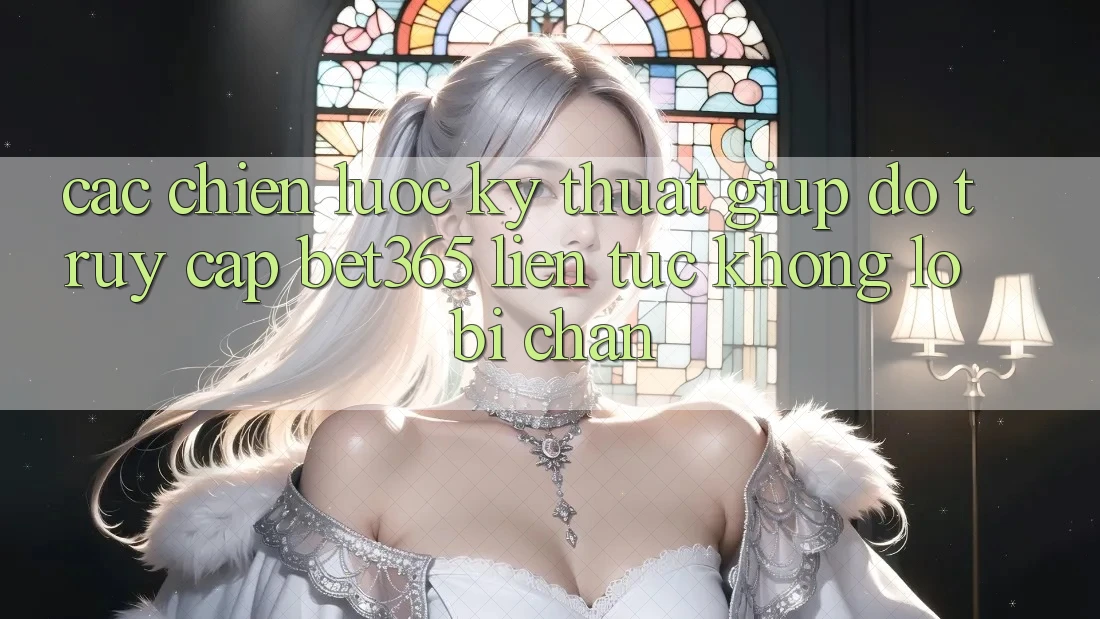 Các chiến lược kỹ thuật giúp đỡ truy cập bet365 liên tục, không lo bị chặn