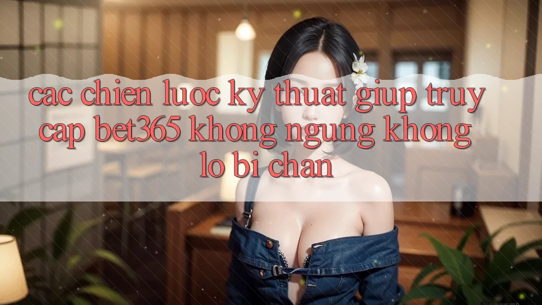 Các chiến lược kỹ thuật giúp truy cập bet365 không ngừng, không lo bị chặn