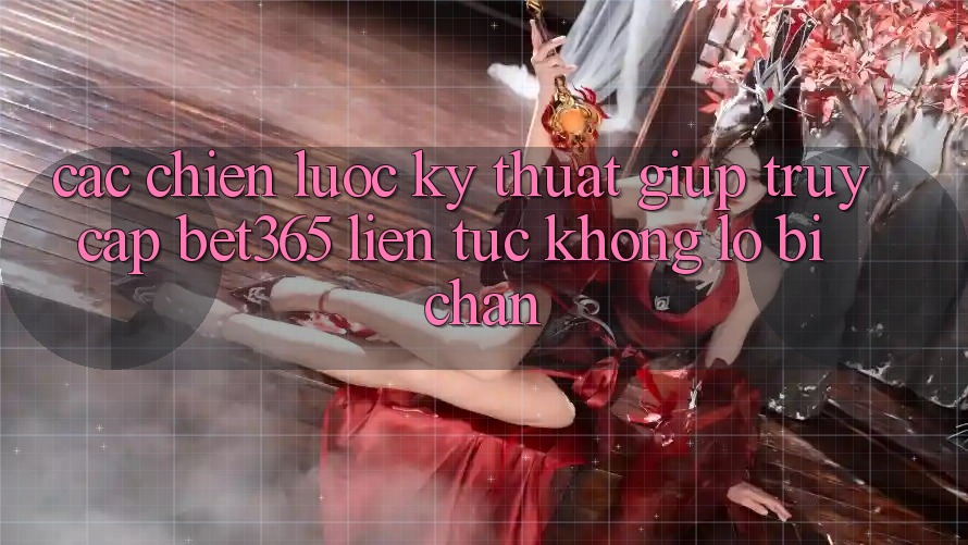 Các chiến lược kỹ thuật giúp truy cập bet365 liên tục, không lo bị chặn Các chiến lược kỹ thuật giúp truy cập bet365 liên tục, không lo bị chặn