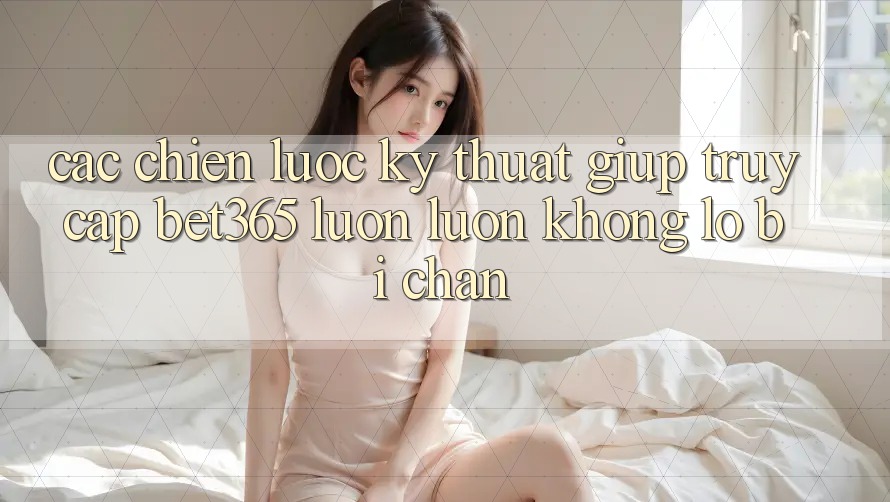 Các chiến lược kỹ thuật giúp truy cập bet365 luôn luôn, không lo bị chặn