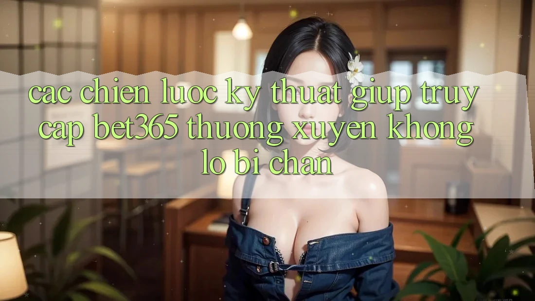 Các chiến lược kỹ thuật giúp truy cập bet365 thường xuyên, không lo bị chặn Các chiến lược kỹ thuật giúp truy cập bet365 thường xuyên, không lo bị chặn