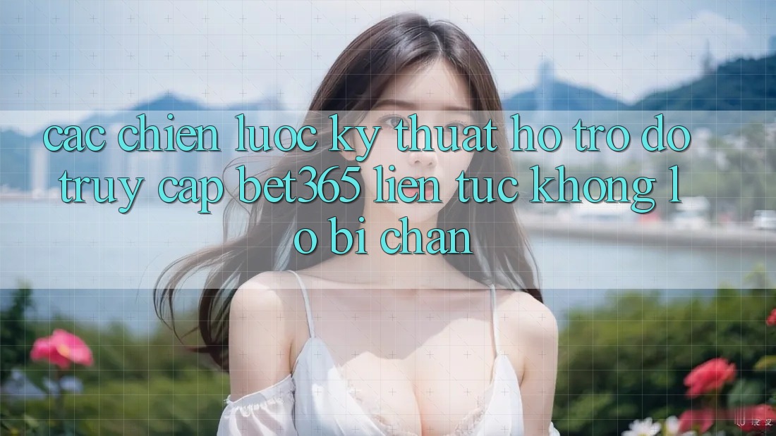 Các chiến lược kỹ thuật hỗ trợ đỡ truy cập bet365 liên tục, không lo bị chặn Các chiến lược kỹ thuật hỗ trợ đỡ truy cập bet365 liên tục, không lo bị chặn
