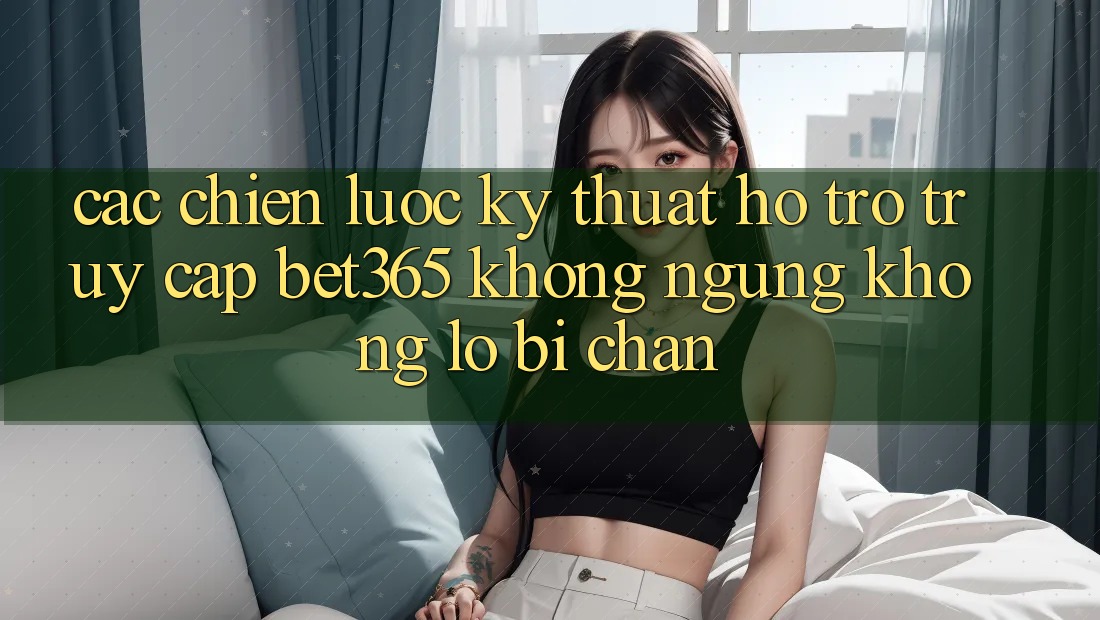 Các chiến lược kỹ thuật hỗ trợ truy cập bet365 không ngừng, không lo bị chặn Các chiến lược kỹ thuật hỗ trợ truy cập bet365 không ngừng, không lo bị chặn