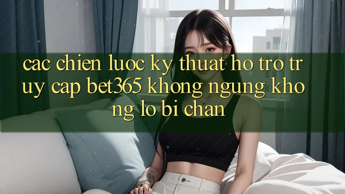 Các chiến lược kỹ thuật hỗ trợ truy cập bet365 không ngừng, không lo bị chặn Các chiến lược kỹ thuật hỗ trợ truy cập bet365 không ngừng, không lo bị chặn