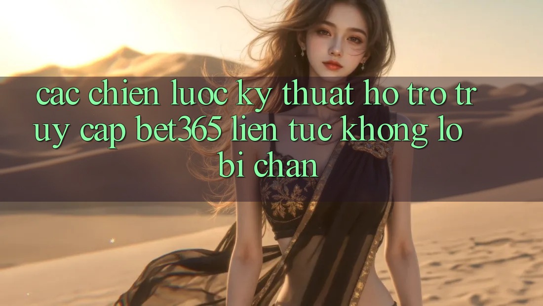 Các chiến lược kỹ thuật hỗ trợ truy cập bet365 liên tục, không lo bị chặn Các chiến lược kỹ thuật hỗ trợ truy cập bet365 liên tục, không lo bị chặn