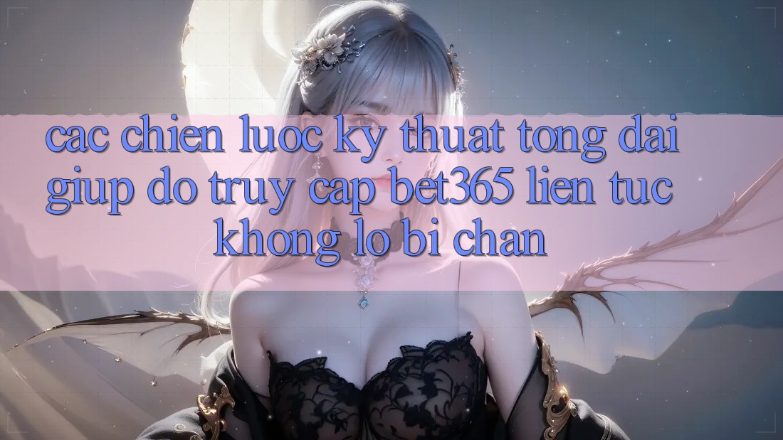 Các chiến lược kỹ thuật tổng đài giúp đỡ truy cập bet365 liên tục, không lo bị chặn Các chiến lược kỹ thuật tổng đài giúp đỡ truy cập bet365 liên tục, không lo bị chặn
